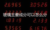 玻璃主要成分可以怎么分  藍色鈷玻璃主要成分特點,行業資訊