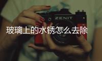 玻璃上的水銹怎么去除  擋風玻璃上的痕跡如何清除,行業資訊