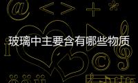 玻璃中主要含有哪些物質  生產玻璃的主要工藝流程,行業資訊