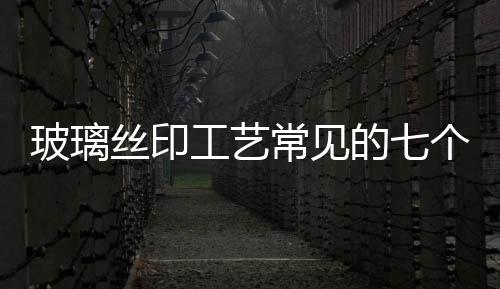 玻璃絲印工藝常見(jiàn)的七個(gè)方面要點(diǎn),經(jīng)驗(yàn)交流