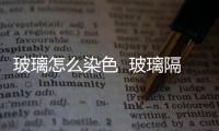 玻璃怎么染色  玻璃隔斷的資料,行業資訊