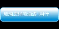 玻璃怎樣噴油漆  用什么漆噴在玻璃上不會脫,行業資訊