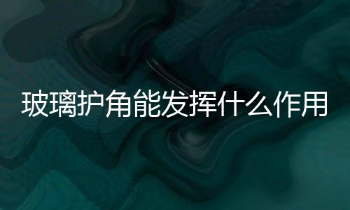 玻璃護角能發揮什么作用  玻璃護角該怎么進行安裝,行業資訊
