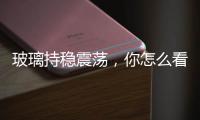 玻璃持穩震蕩，你怎么看呢？,行業資訊