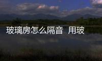 玻璃房怎么隔音  用玻璃隔音能效果好果嗎,行業(yè)資訊