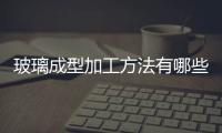 玻璃成型加工方法有哪些  玻璃人工吹制成型的技巧,行業資訊