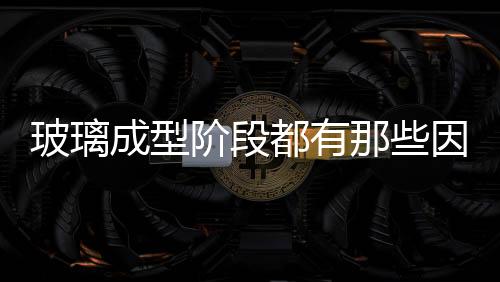 玻璃成型階段都有那些因素影響，以及表現特點是如何？,行業資訊