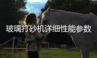 玻璃打砂機(jī)詳細(xì)性能參數(shù)  玻璃打砂機(jī)工作流程特點(diǎn),行業(yè)資訊