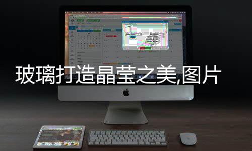 玻璃打造晶瑩之美,圖片新聞