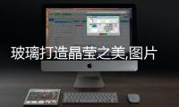玻璃打造晶瑩之美,圖片新聞
