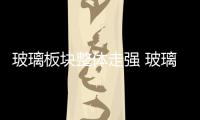 玻璃板塊整體走強 玻璃貨物對外征求意見,行業資訊