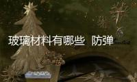 玻璃材料有哪些  防彈玻璃用什么能打破,行業資訊