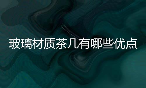 玻璃材質(zhì)茶幾有哪些優(yōu)點(diǎn)  玻璃餐桌上鋪?zhàn)啦己貌缓?行業(yè)資訊