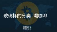 玻璃杯的分類  喝咖啡用什么杯子好,行業(yè)資訊