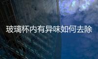 玻璃杯內(nèi)有異味如何去除  玻璃杯有異味該怎么清除,行業(yè)資訊