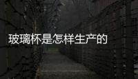 玻璃杯是怎樣生產的  玻璃杯的選購方法,行業資訊