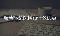 玻璃杯裝飲料有什么優點  玻璃杯選購有什么技巧嗎,行業資訊
