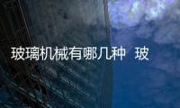 玻璃機(jī)械有哪幾種  玻璃機(jī)械發(fā)展前景,行業(yè)資訊