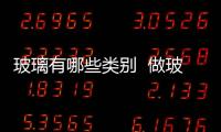 玻璃有哪些類別  做玻璃的材料都有哪些,行業資訊