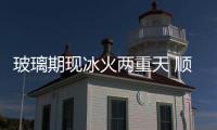 玻璃期現冰火兩重天 順勢而為方為正道