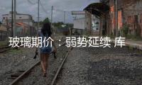 玻璃期價：弱勢延續 庫存壓力掣肘 ,行業資訊