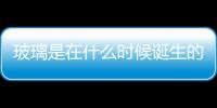 玻璃是在什么時候誕生的  玻璃杯是怎么生產制造的,行業資訊
