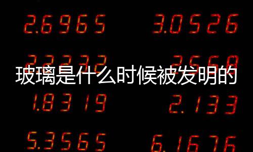 玻璃是什么時候被發明的  藝術玻璃的生產加工方法,行業資訊