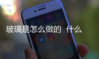 玻璃是怎么做的  什么是玻璃的缺點,行業資訊