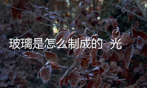 玻璃是怎么制成的  光學玻璃一平方多少錢,行業資訊