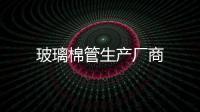 玻璃棉管生產廠商