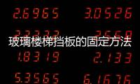 玻璃樓梯擋板的固定方法  玻璃樓梯有什么功能特點(diǎn),行業(yè)資訊