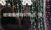 玻璃樓梯有何特點(diǎn)  玻璃樓梯類(lèi)別,行業(yè)資訊