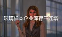玻璃樣本企業(yè)庫存三連增，處于八周高位