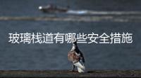 玻璃棧道有哪些安全措施  玻璃棧道坐落于山的哪里,行業資訊
