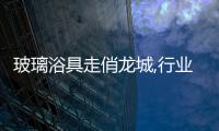 玻璃浴具走俏龍城,行業資訊