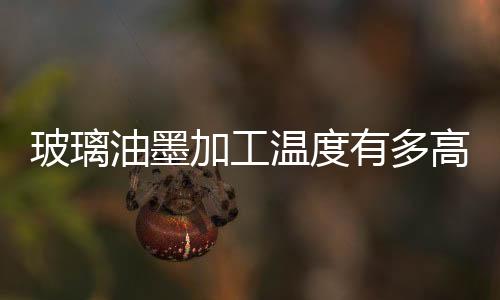 玻璃油墨加工溫度有多高  環保玻璃油墨有哪些類型,行業資訊