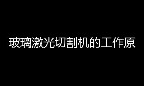 玻璃激光切割機的工作原理  激光切割機如何選擇,行業資訊