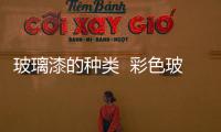 玻璃漆的種類  彩色玻璃制造方法,行業資訊