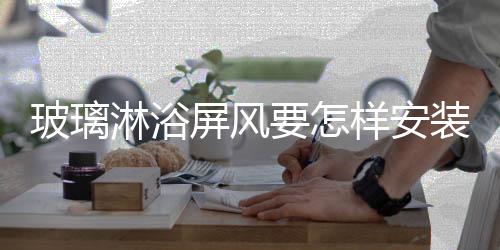 玻璃淋浴屏風要怎樣安裝  客廳藝術玻璃屏風好不好看,行業資訊