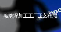玻璃深加工工廠工藝布局原則！,行業資訊