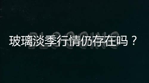 玻璃淡季行情仍存在嗎？,行業資訊
