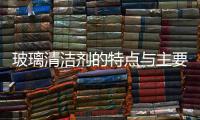 玻璃清潔劑的特點與主要成分  玻璃清潔劑性能如何,行業資訊