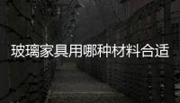 玻璃家具用哪種材料合適  玻璃家具如何做清潔保養(yǎng),行業(yè)資訊