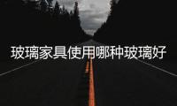 玻璃家具使用哪種玻璃好  玻璃家具的清潔保養(yǎng)方法,行業(yè)資訊
