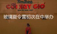 玻璃夏令營初次在中舉辦,行業資訊
