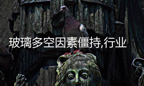 玻璃多空因素僵持,行業資訊