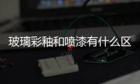 玻璃彩釉和噴漆有什么區別  玻璃彩釉的優點,行業資訊