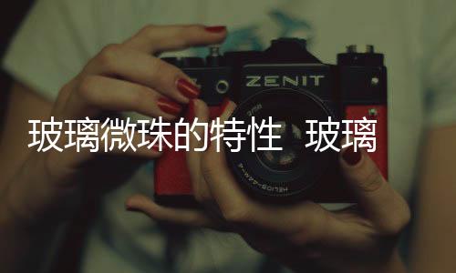 玻璃微珠的特性  玻璃涂料的特點(diǎn),行業(yè)資訊
