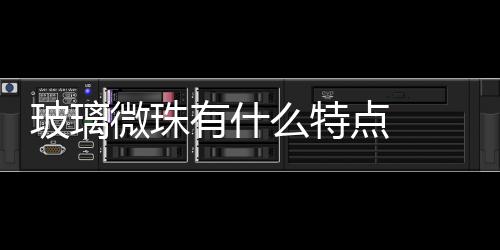玻璃微珠有什么特點(diǎn)  廢玻璃有什么用,行業(yè)資訊