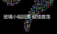 玻璃小幅回落 延續(xù)震蕩走勢,行業(yè)資訊